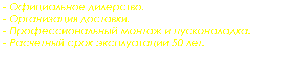  - Официальное дилерство. - Организация доставки. - Профессиональный монтаж и пусконаладка. - Расчетный срок эксплуатации 50 лет. 